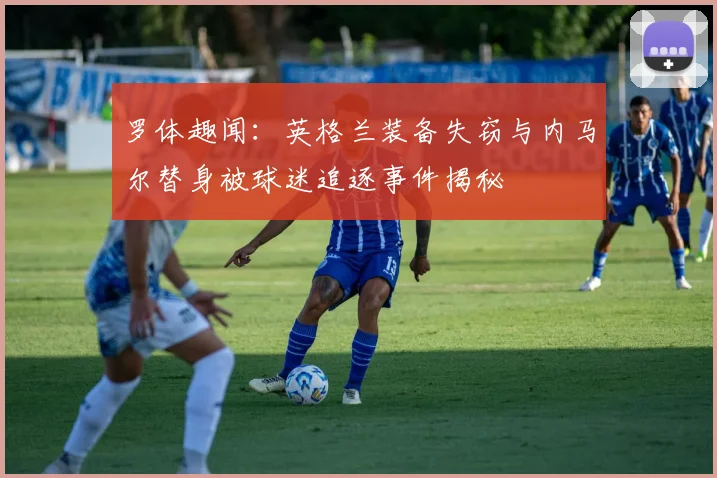 罗体趣闻：英格兰装备失窃与内马尔替身被球迷追逐事件揭秘