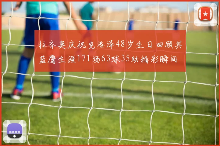 拉齐奥庆祝克洛泽48岁生日回顾其蓝鹰生涯171场63球35助精彩瞬间