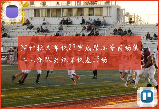 阿什拉夫年仅27岁成摩洛哥百场第二人距队史纪录仅差15场