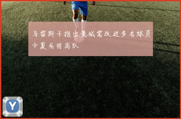 马雷斯卡指出曼城需改进多名球员今夏或将离队