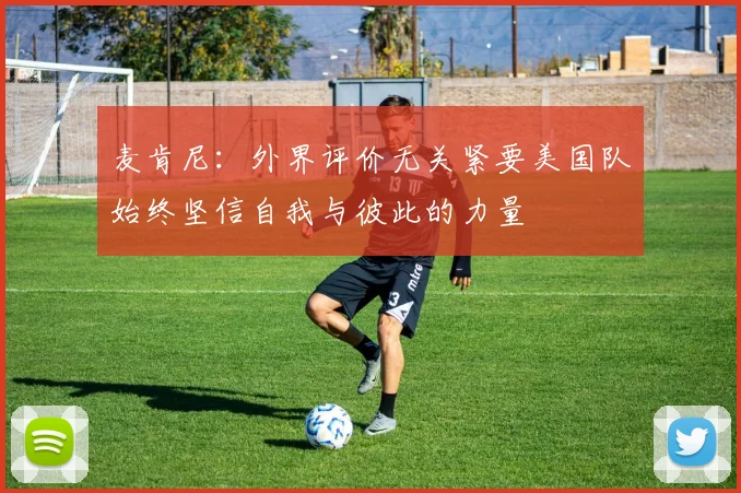 麦肯尼：外界评价无关紧要美国队始终坚信自我与彼此的力量