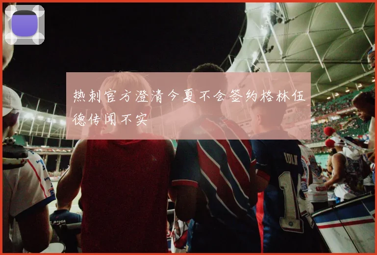 热刺官方澄清今夏不会签约格林伍德传闻不实